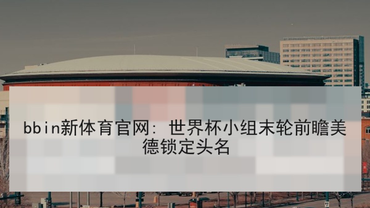 bbin新体育官网: 世界杯小组末轮前瞻美德锁定头名