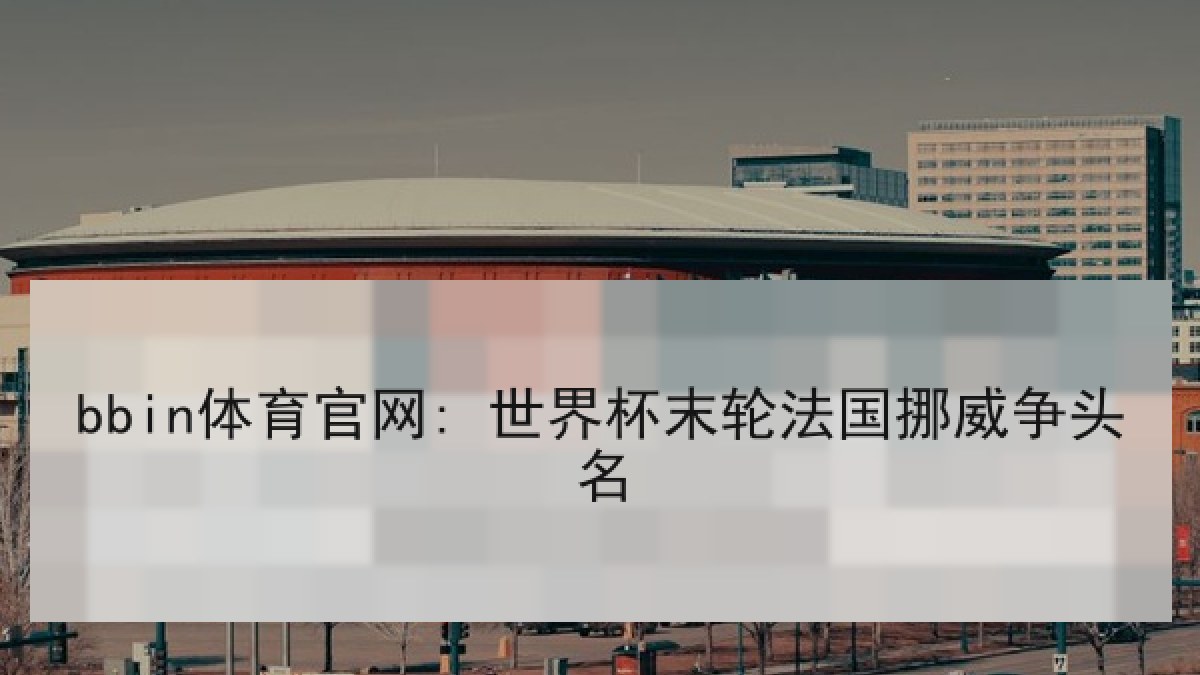 bbin体育官网: 世界杯末轮法国挪威争头名